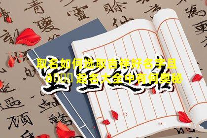 取名如何选取吉祥好名字且 🐛 起名大全中有何奥秘